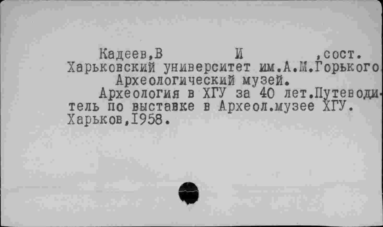 ﻿Кадеев.В	И	,сост.
Харьковский университет им.А.И.Горького Археологический музей.
Археология в ХГУ за 40 лет.ПутеводИ' тель по выставке в Археол.музее ХГУ. Харьков,1958.